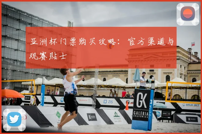 亚洲杯门票购买攻略：官方渠道与观赛贴士