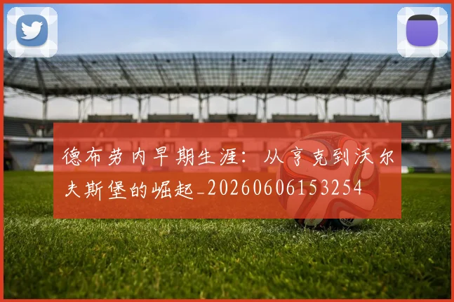 德布劳内早期生涯：从亨克到沃尔夫斯堡的崛起_20260606153254