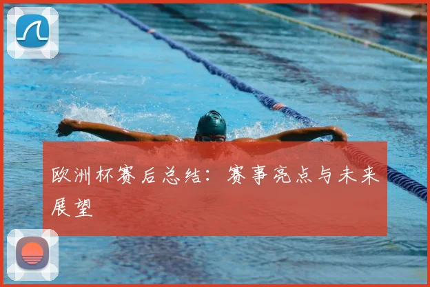 欧洲杯赛后总结：赛事亮点与未来展望