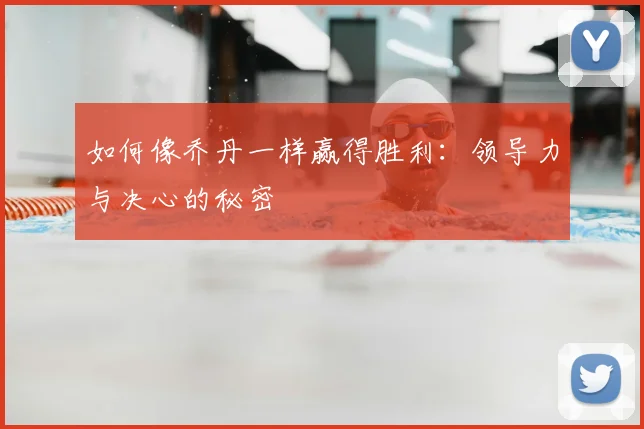 如何像乔丹一样赢得胜利：领导力与决心的秘密