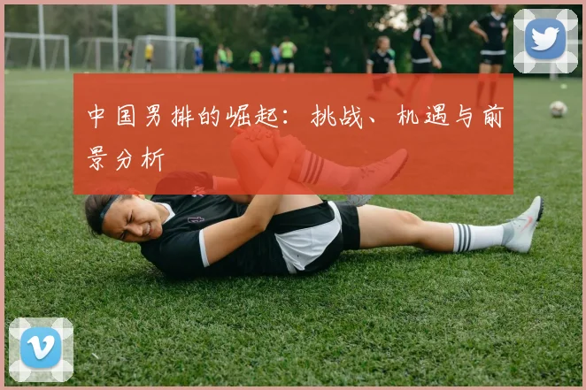 中国男排的崛起：挑战、机遇与前景分析