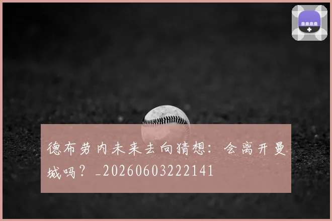 德布劳内未来去向猜想：会离开曼城吗？_20260603222141