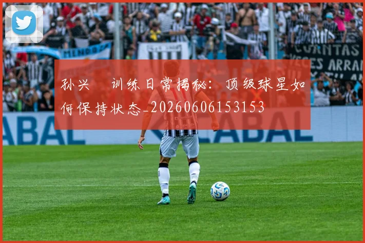 孙兴慜训练日常揭秘：顶级球星如何保持状态_20260606153153
