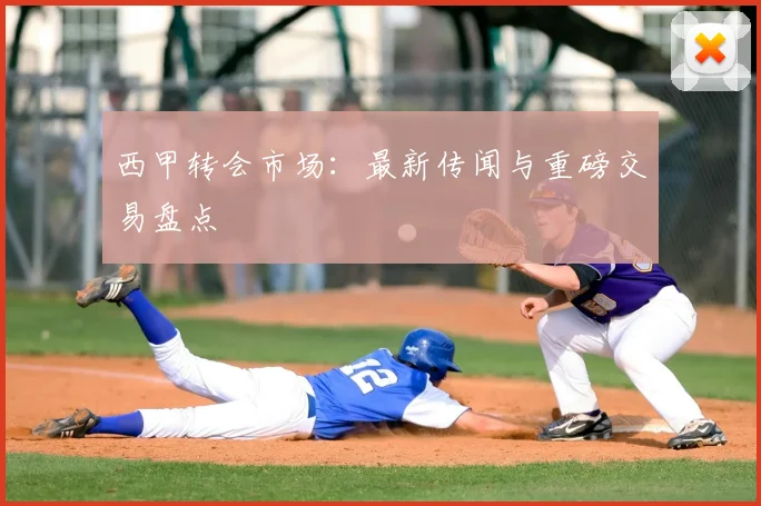 西甲转会市场:最新传闻与重磅交易盘点