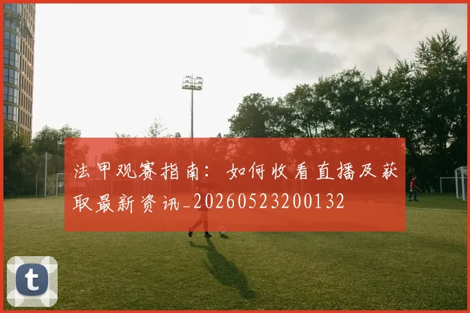 法甲观赛指南：如何收看直播及获取最新资讯_20260523200132