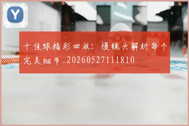 十佳球精彩回放：慢镜头解析每个完美细节_20260527111810