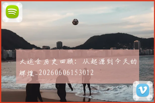 大运会历史回顾：从起源到今天的辉煌_20260606153012