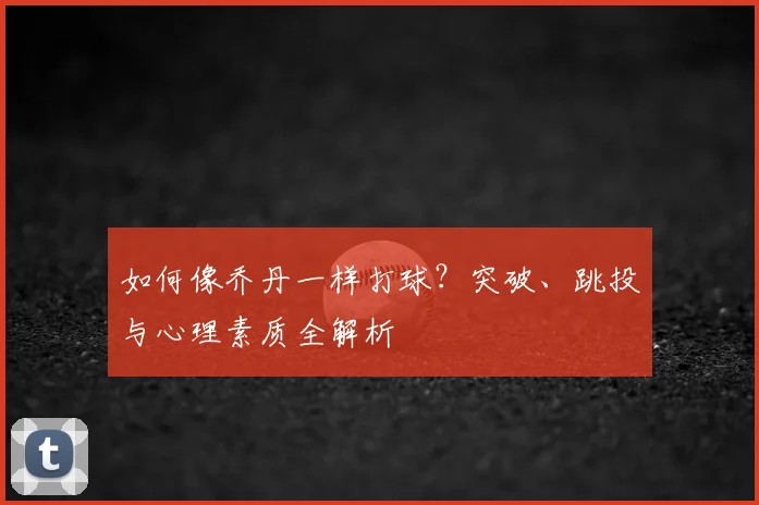 如何像乔丹一样打球？突破、跳投与心理素质全解析
