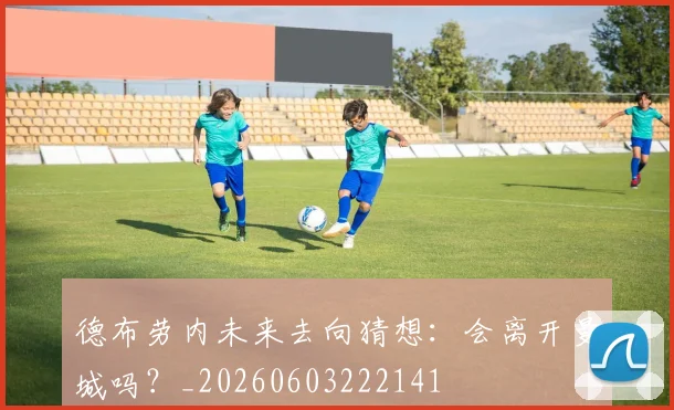 德布劳内未来去向猜想：会离开曼城吗？_20260603222141
