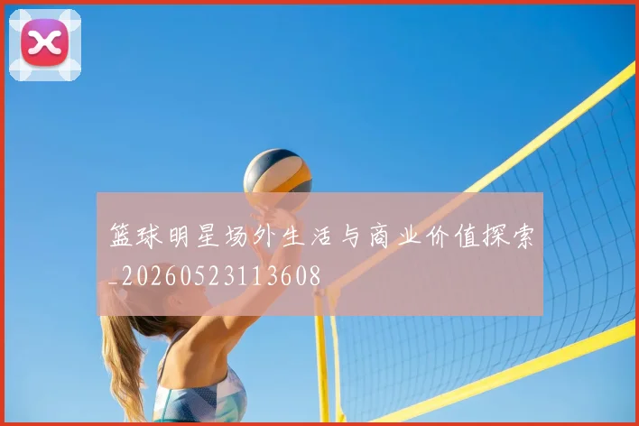 篮球明星场外生活与商业价值探索_20260523113608