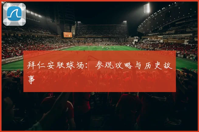 拜仁安联球场：参观攻略与历史故事