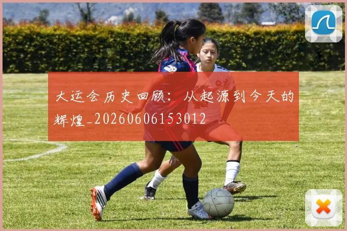 大运会历史回顾：从起源到今天的辉煌_20260606153012
