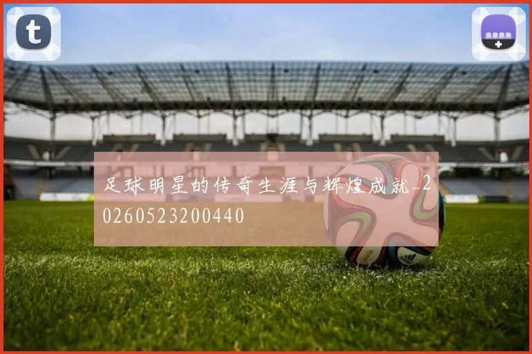 足球明星的传奇生涯与辉煌成就_20260523200440