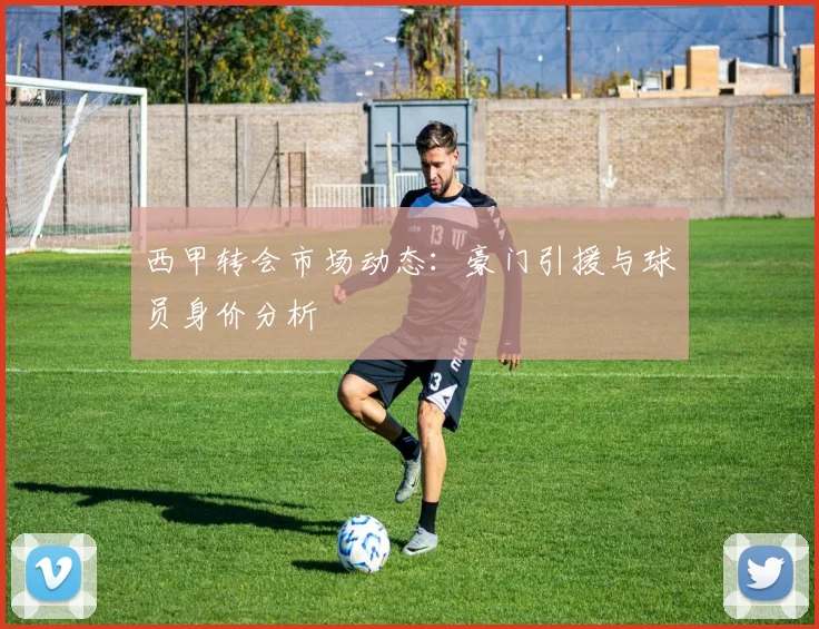 西甲转会市场动态：豪门引援与球员身价分析