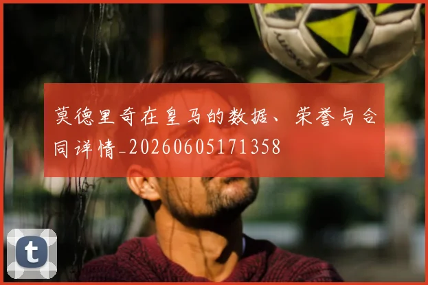 莫德里奇在皇马的数据、荣誉与合同详情_20260605171358