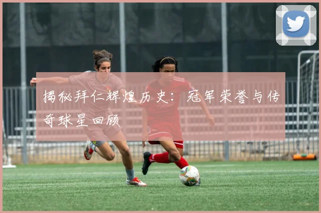 揭秘拜仁辉煌历史：冠军荣誉与传奇球星回顾