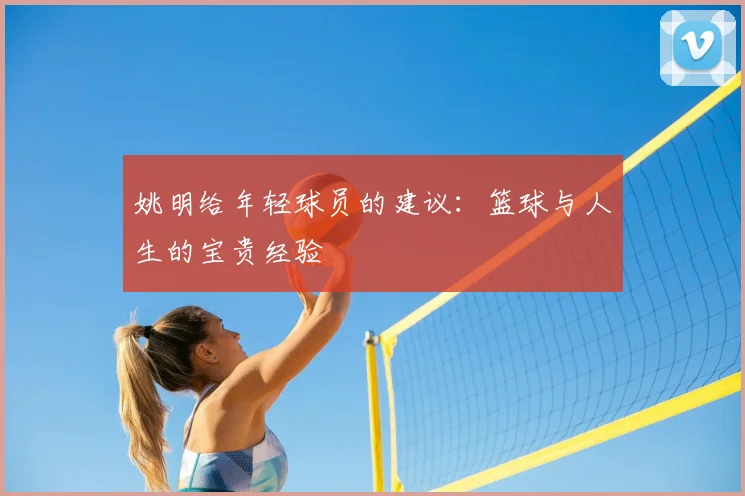 姚明给年轻球员的建议：篮球与人生的宝贵经验