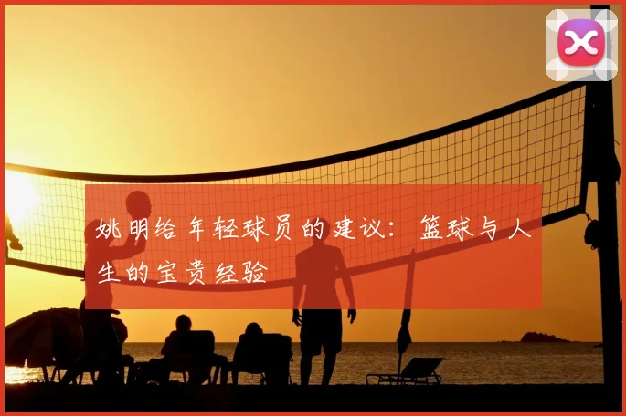 姚明给年轻球员的建议：篮球与人生的宝贵经验