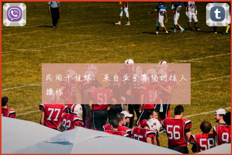 民间十佳球：来自业余赛场的惊人操作