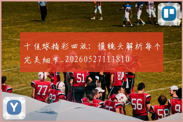 十佳球精彩回放：慢镜头解析每个完美细节_20260527111810