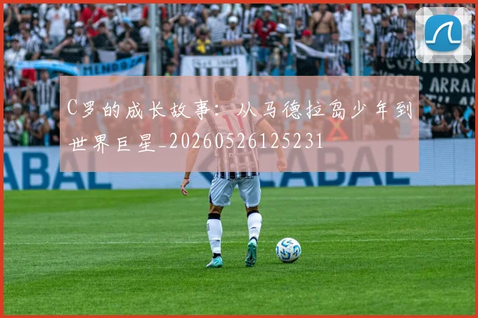 C罗的成长故事：从马德拉岛少年到世界巨星_20260526125231