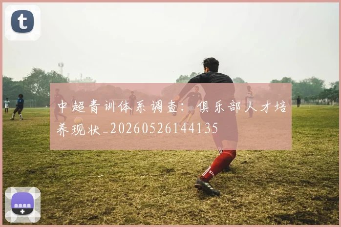 中超青训体系调查：俱乐部人才培养现状_20260526144135