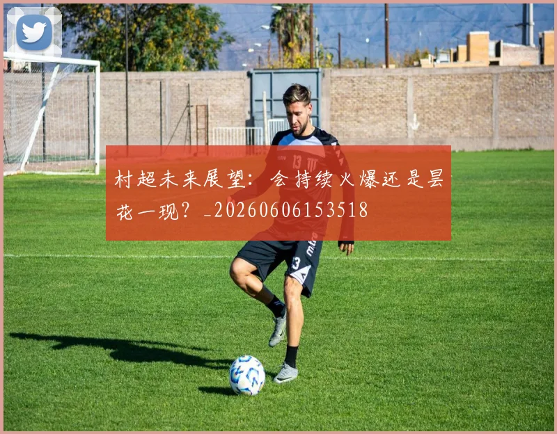 村超未来展望：会持续火爆还是昙花一现？_20260606153518