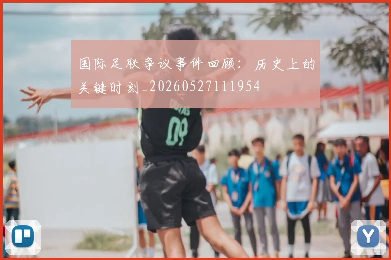 国际足联争议事件回顾：历史上的关键时刻_20260527111954