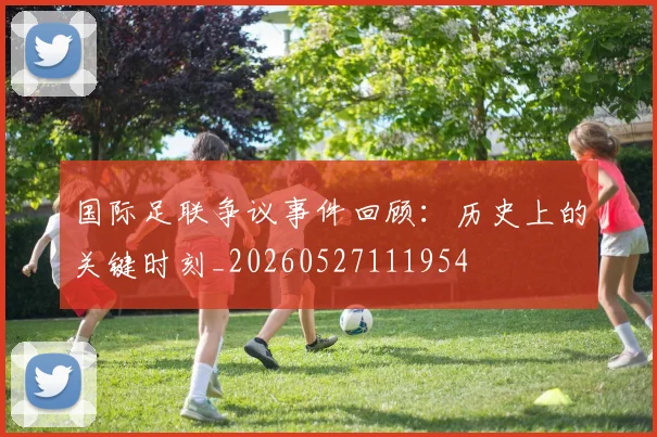 国际足联争议事件回顾：历史上的关键时刻_20260527111954