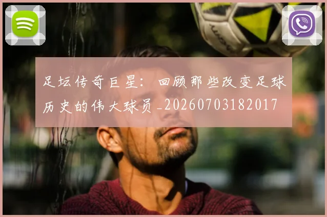 足坛传奇巨星：回顾那些改变足球历史的伟大球员_20260703182017
