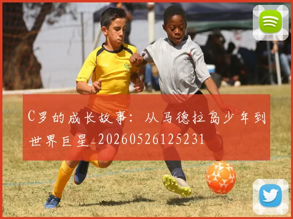 C罗的成长故事：从马德拉岛少年到世界巨星_20260526125231