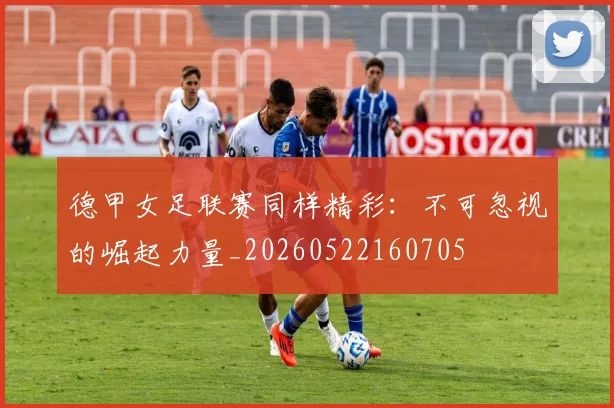 德甲女足联赛同样精彩：不可忽视的崛起力量_20260522160705
