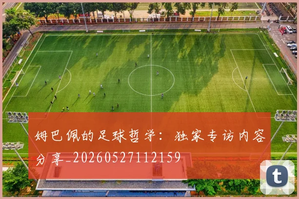 姆巴佩的足球哲学：独家专访内容分享_20260527112159
