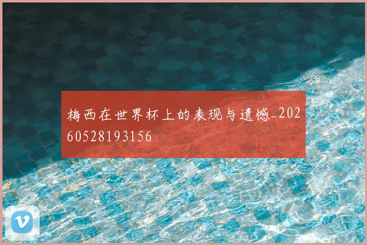 梅西在世界杯上的表现与遗憾_20260528193156