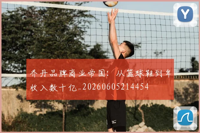 乔丹品牌商业帝国：从篮球鞋到年收入数十亿_20260605214454