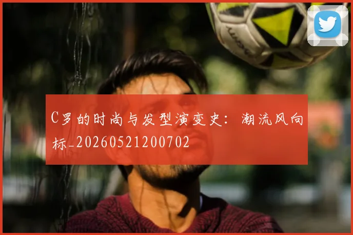 C罗的时尚与发型演变史：潮流风向标_20260521200702